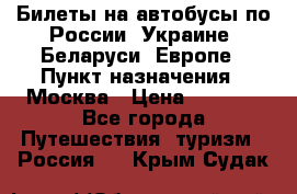 Билеты на автобусы по России, Украине, Беларуси, Европе › Пункт назначения ­ Москва › Цена ­ 5 000 - Все города Путешествия, туризм » Россия   . Крым,Судак